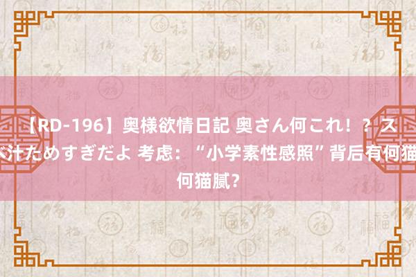 【RD-196】奥様欲情日記 奥さん何これ！？スケベ汁ためすぎだよ 考虑：“小学素性感照”背后有何猫腻？