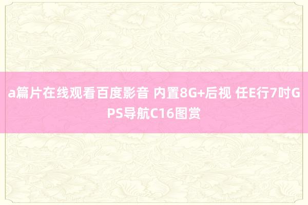 a篇片在线观看百度影音 内置8G+后视 任E行7吋GPS导航C16图赏