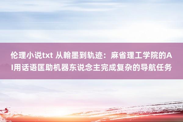 伦理小说txt 从翰墨到轨迹：麻省理工学院的AI用话语匡助机器东说念主完成复杂的导航任务