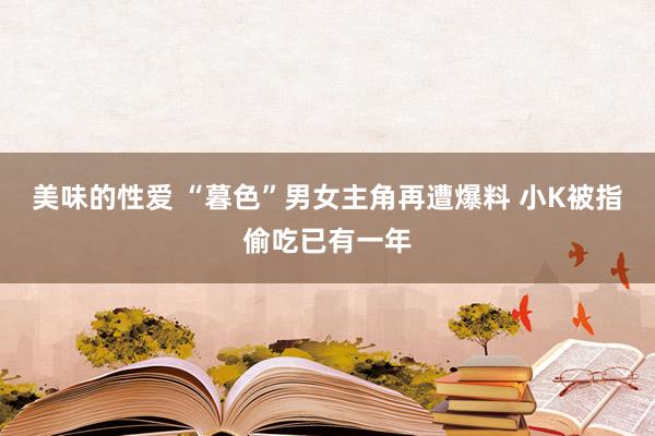 美味的性爱 “暮色”男女主角再遭爆料 小K被指偷吃已有一年
