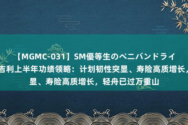 【MGMC-031】SM優等生のペニバンドライオーガズム 中国吉利上半年功绩领略：计划韧性突显、寿险高质增长，轻舟已过万重山