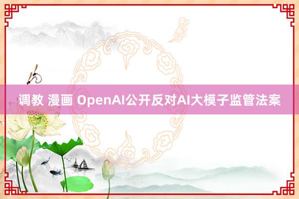 调教 漫画 OpenAI公开反对AI大模子监管法案