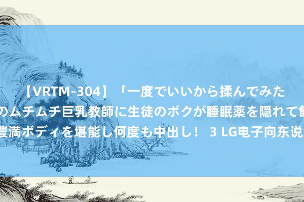 【VRTM-304】「一度でいいから揉んでみたい！」はち切れんばかりのムチムチ巨乳教師に生徒のボクが睡眠薬を隠れて飲ませて、夢の豊満ボディを堪能し何度も中出し！ 3 LG电子向东说念主工智能初创企业投资1000万好意思元