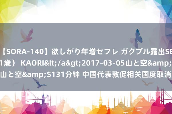 【SORA-140】欲しがり年増セフレ ガクブル露出SEX かおりサン（41歳） KAORI</a>2017-03-05山と空&$131分钟 中国代表敦促相关国度取消一切单边制裁