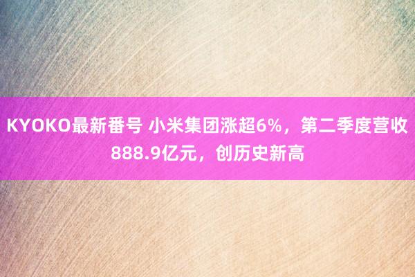 KYOKO最新番号 小米集团涨超6%，第二季度营收888.9亿元，创历史新高