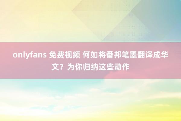 onlyfans 免费视频 何如将番邦笔墨翻译成华文？为你归纳这些动作