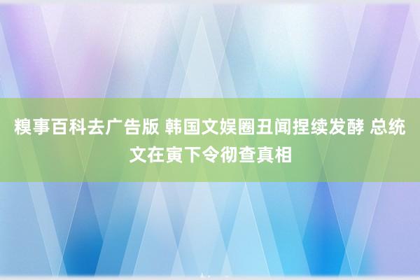 糗事百科去广告版 韩国文娱圈丑闻捏续发酵 总统文在寅下令彻查真相