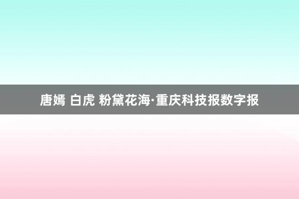 唐嫣 白虎 粉黛花海·重庆科技报数字报
