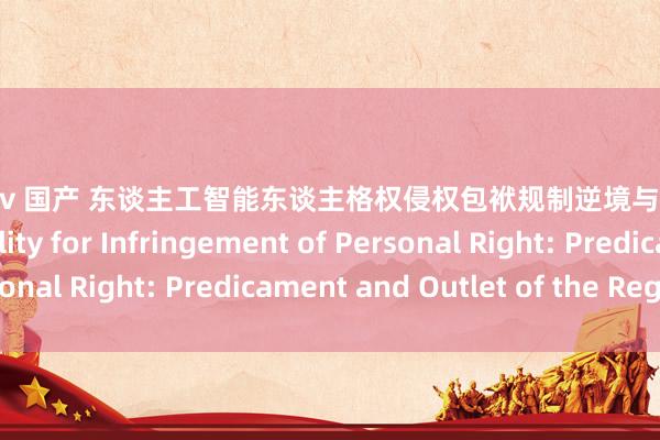 cable av 国产 东谈主工智能东谈主格权侵权包袱规制逆境与出息 On the AI’s Liability for Infringement of Personal Right: Predicament and Outlet of the Regulation