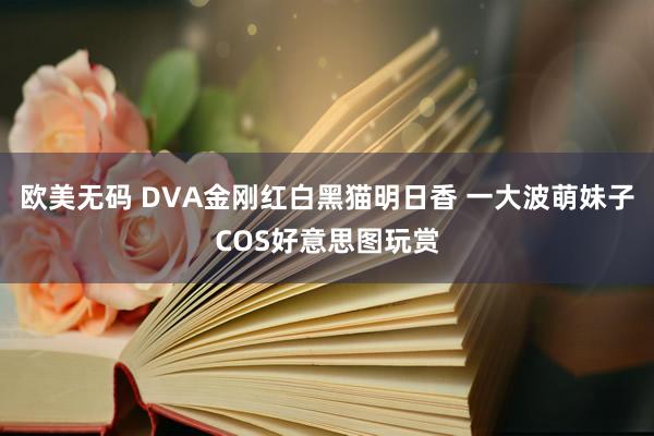 欧美无码 DVA金刚红白黑猫明日香 一大波萌妹子COS好意思图玩赏