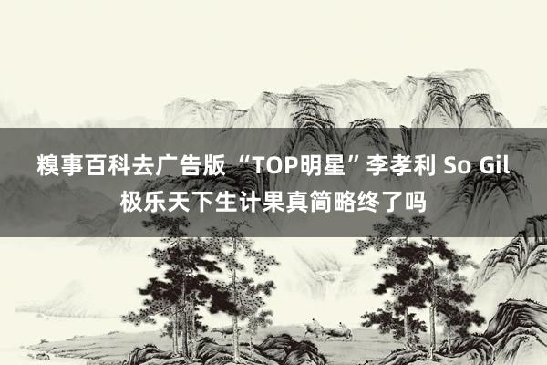 糗事百科去广告版 “TOP明星”李孝利 So Gil极乐天下生计果真简略终了吗