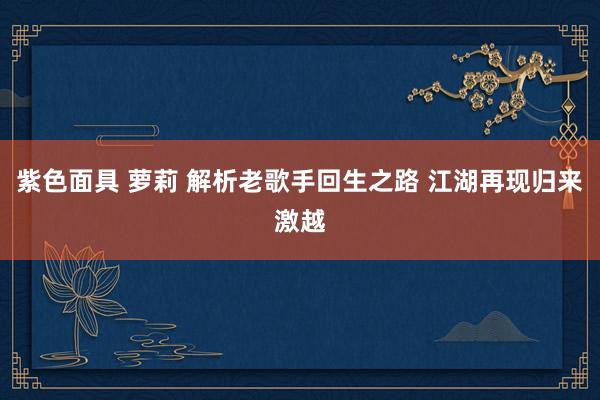 紫色面具 萝莉 解析老歌手回生之路 江湖再现归来激越