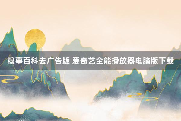 糗事百科去广告版 爱奇艺全能播放器电脑版下载