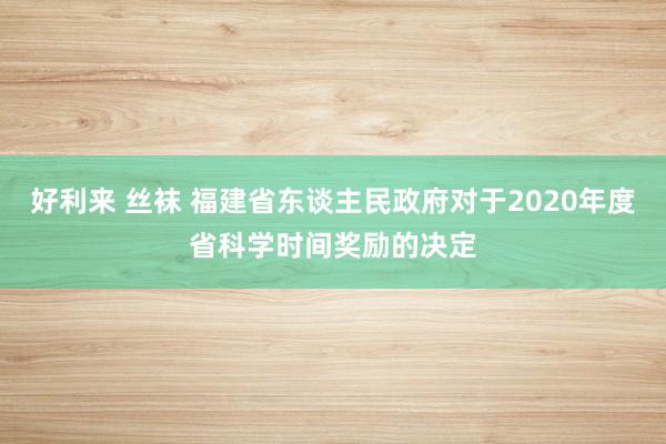 好利来 丝袜 福建省东谈主民政府对于2020年度省科学时间奖励的决定