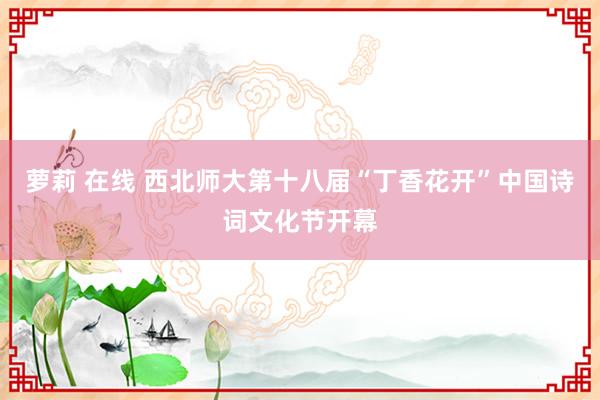 萝莉 在线 西北师大第十八届“丁香花开”中国诗词文化节开幕