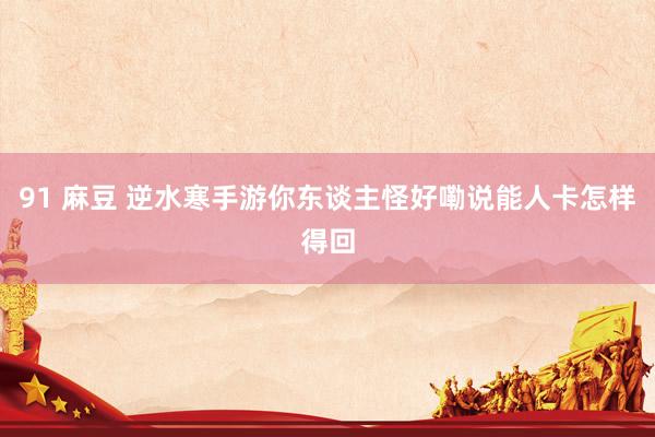 91 麻豆 逆水寒手游你东谈主怪好嘞说能人卡怎样得回