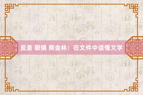 反差 眼镜 商金林：在文件中读懂文学