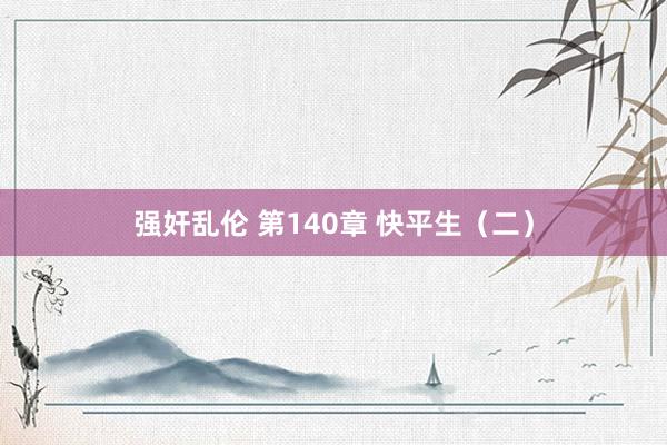 强奸乱伦 第140章 快平生（二）