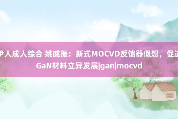伊人成人综合 姚威振：新式MOCVD反馈器假想，促进GaN材料立异发展|gan|mocvd