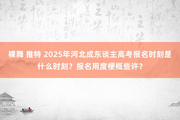 裸舞 推特 2025年河北成东谈主高考报名时刻是什么时刻？报名用度梗概些许？