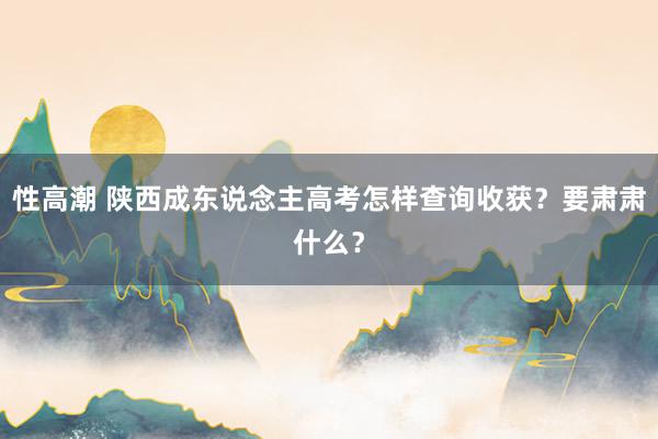 性高潮 陕西成东说念主高考怎样查询收获？要肃肃什么？
