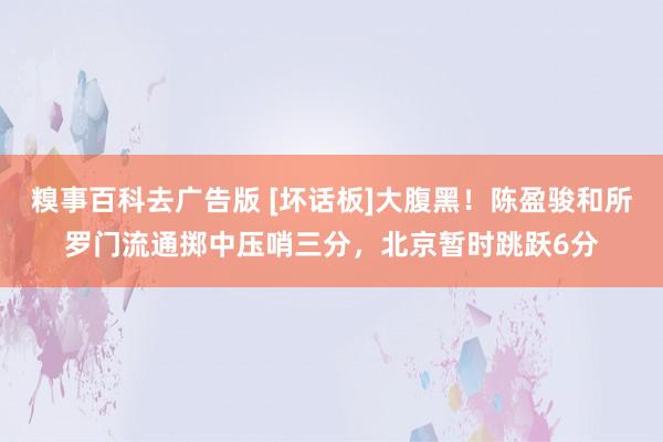 糗事百科去广告版 [坏话板]大腹黑！陈盈骏和所罗门流通掷中压哨三分，北京暂时跳跃6分