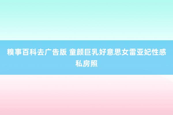 糗事百科去广告版 童颜巨乳好意思女雷亚妃性感私房照