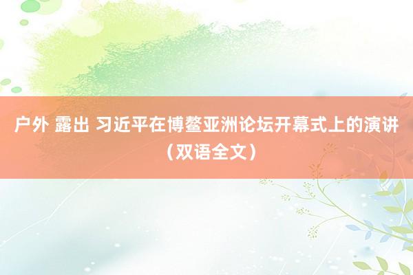 户外 露出 习近平在博鳌亚洲论坛开幕式上的演讲（双语全文）