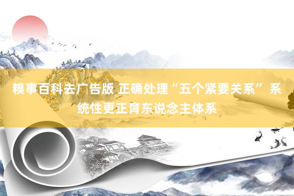 糗事百科去广告版 正确处理“五个紧要关系” 系统性更正育东说念主体系