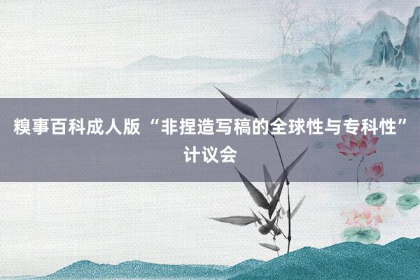 糗事百科成人版 “非捏造写稿的全球性与专科性”计议会