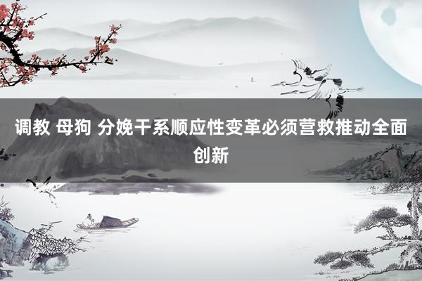 调教 母狗 分娩干系顺应性变革必须营救推动全面创新