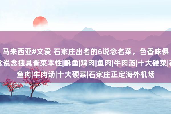 马来西亚#文爱 石家庄出名的6说念名菜，色香味俱全，可口可口，说念说念独具晋菜本性|酥鱼|鸡肉|鱼肉|牛肉汤|十大硬菜|石家庄正定海外机场