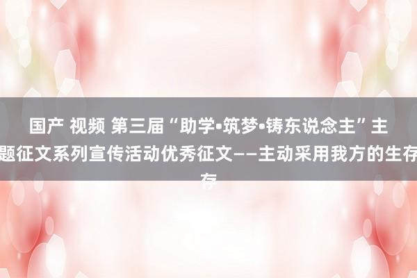 国产 视频 第三届“助学•筑梦•铸东说念主”主题征文系列宣传活动优秀征文——主动采用我方的生存