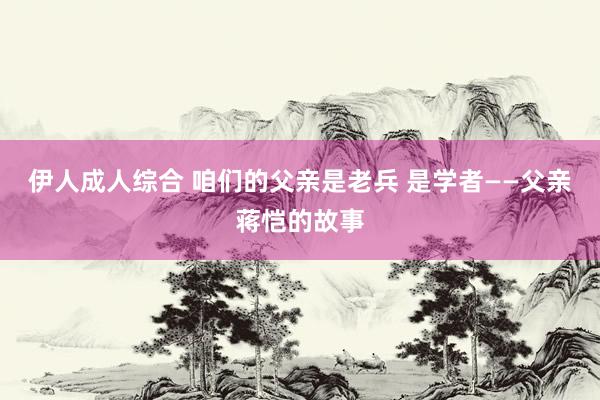 伊人成人综合 咱们的父亲是老兵 是学者——父亲蒋恺的故事