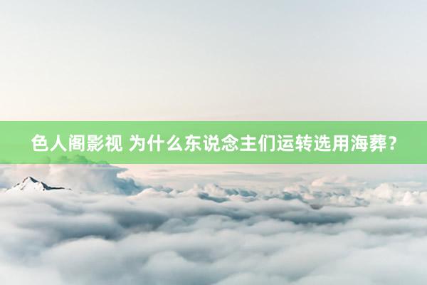 色人阁影视 为什么东说念主们运转选用海葬？