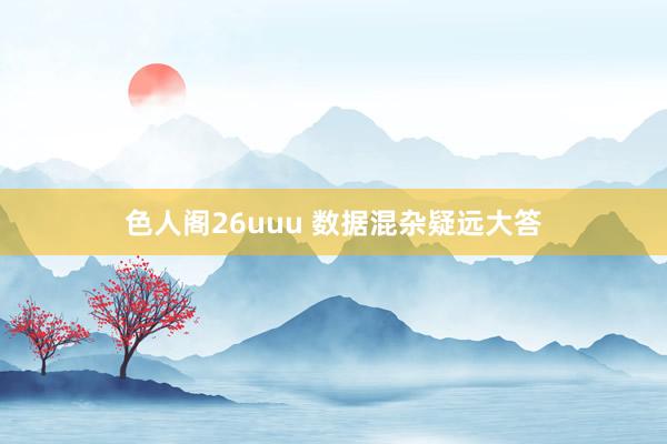 色人阁26uuu 数据混杂疑远大答