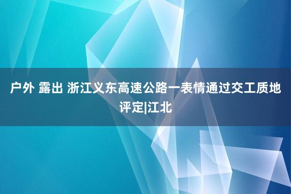 户外 露出 浙江义东高速公路一表情通过交工质地评定|江北