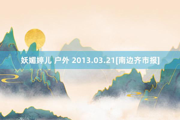 妖媚婷儿 户外 2013.03.21[南边齐市报]
