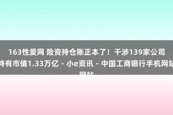163性爱网 险资持仓账正本了！干涉139家公司持有市值1.33万亿－小e资讯－中国工商银行手机网站