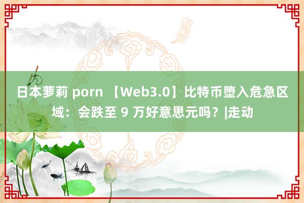 日本萝莉 porn 【Web3.0】比特币堕入危急区域：会跌至 9 万好意思元吗？|走动