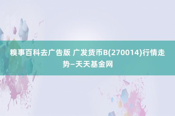 糗事百科去广告版 广发货币B(270014)行情走势—天天基金网