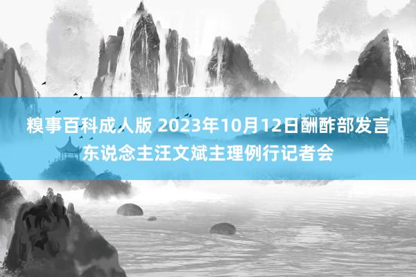 糗事百科成人版 2023年10月12日酬酢部发言东说念主汪文斌主理例行记者会