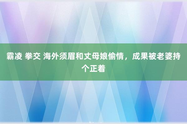 霸凌 拳交 海外须眉和丈母娘偷情，成果被老婆持个正着