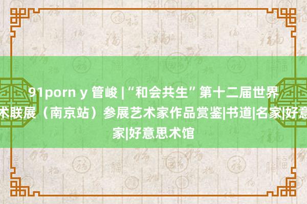 91porn y 管峻 |“和会共生”第十二届世界九城艺术联展（南京站）参展艺术家作品赏鉴|书道|名家|好意思术馆