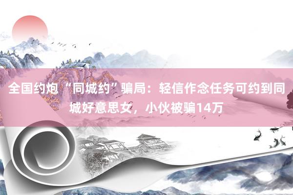全国约炮 “同城约”骗局：轻信作念任务可约到同城好意思女，小伙被骗14万
