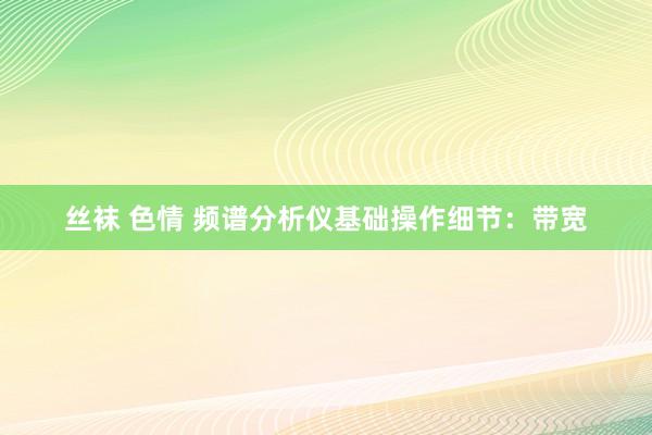 丝袜 色情 频谱分析仪基础操作细节：带宽