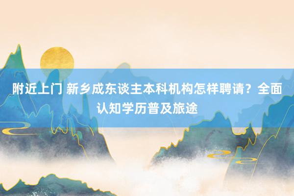 附近上门 新乡成东谈主本科机构怎样聘请？全面认知学历普及旅途