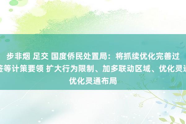 步非烟 足交 国度侨民处置局：将抓续优化完善过境免签等计策要领 扩大行为限制、加多联动区域、优化灵通布局