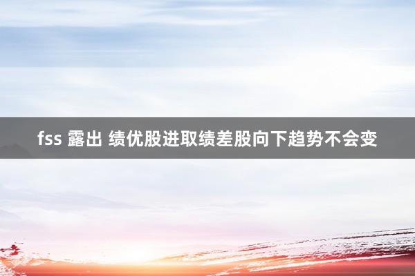 fss 露出 绩优股进取绩差股向下趋势不会变
