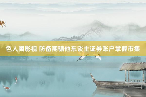 色人阁影视 防备期骗他东谈主证券账户掌握市集